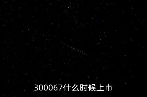 512663什么時候上市，300067什么時候上市