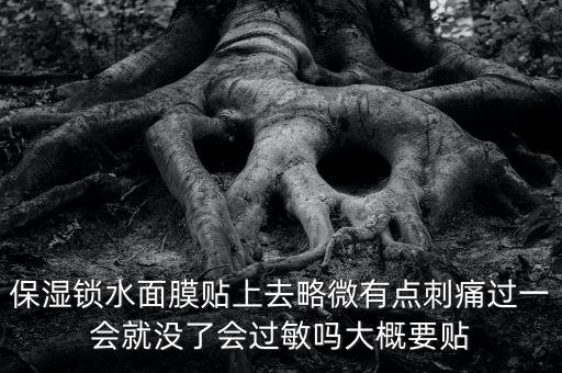 亭子口庫區(qū)今冬為什么不關水，保濕鎖水面膜貼上去略微有點刺痛過一會就沒了會過敏嗎大概要貼