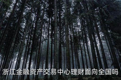 浙江金融資產(chǎn)交易中心是什么性質(zhì)，浙江金融資產(chǎn)交易中心理財(cái)面向全國(guó)嗎