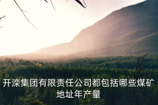 河北開灤集團都有什么下屬單位，開灤集團有限責任公司都包括哪些煤礦地址年產(chǎn)量