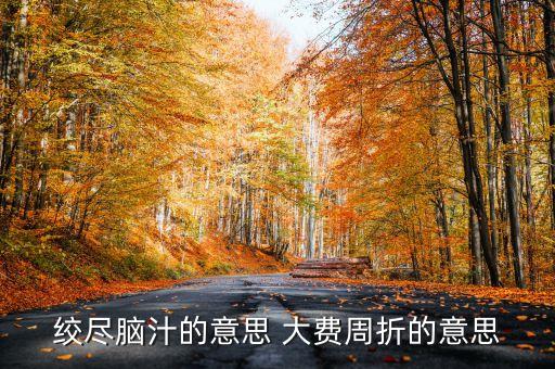 百費周折什么意思，絞盡腦汁的意思 大費周折的意思