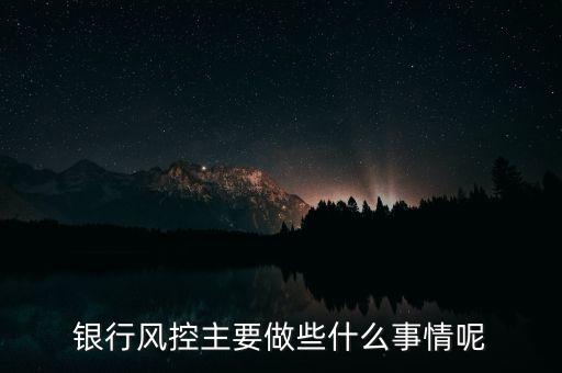 銀行風(fēng)控主要做什么，銀行風(fēng)控主要做些什么事情呢