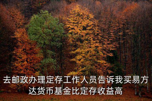 為什么易方達(dá)貨幣基金收益高，去郵政辦理定存工作人員告訴我買易方達(dá)貨幣基金比定存收益高