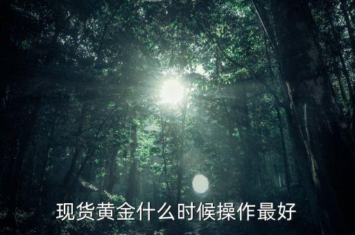 黃金現(xiàn)貨什么時(shí)候操作，現(xiàn)貨黃金什么時(shí)候操作最好