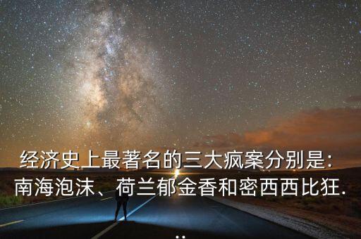經(jīng)濟史上最著名的三大瘋案分別是: 南海泡沫、荷蘭郁金香和密西西比狂...