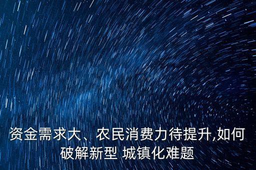 資金需求大、農(nóng)民消費(fèi)力待提升,如何破解新型 城鎮(zhèn)化難題