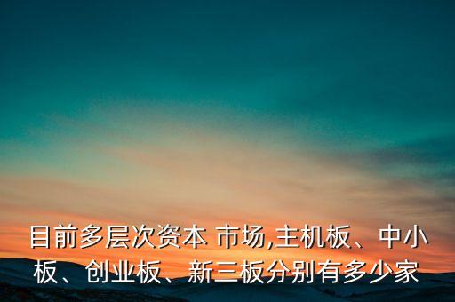 目前多層次資本 市場,主機板、中小板、創(chuàng)業(yè)板、新三板分別有多少家