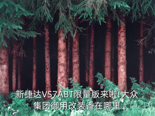 新捷達(dá)VS7ABT限量版來啦!大眾集團御用改裝香在哪里