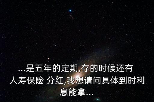 ...是五年的定期,存的時候還有 人壽保險(xiǎn) 分紅,我想請問具體到時利息能拿...