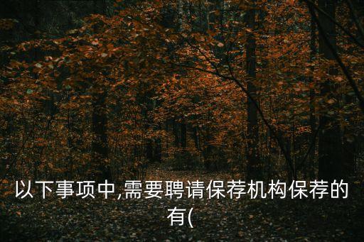 以下事項中,需要聘請保薦機構保薦的有(