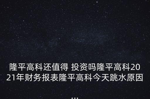隆平高科還值得 投資嗎隆平高科2021年財務報表隆平高科今天跳水原因...