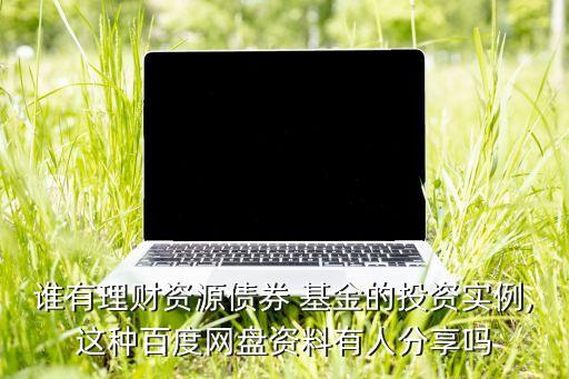 誰(shuí)有理財(cái)資源債券 基金的投資實(shí)例,這種百度網(wǎng)盤資料有人分享嗎