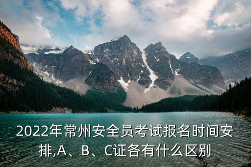 2022年常州安全員考試報名時間安排,A、B、C證各有什么區(qū)別