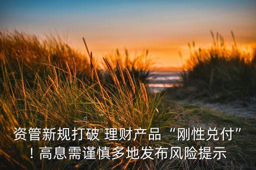 資管新規(guī)打破 理財產品“剛性兌付”! 高息需謹慎多地發(fā)布風險提示